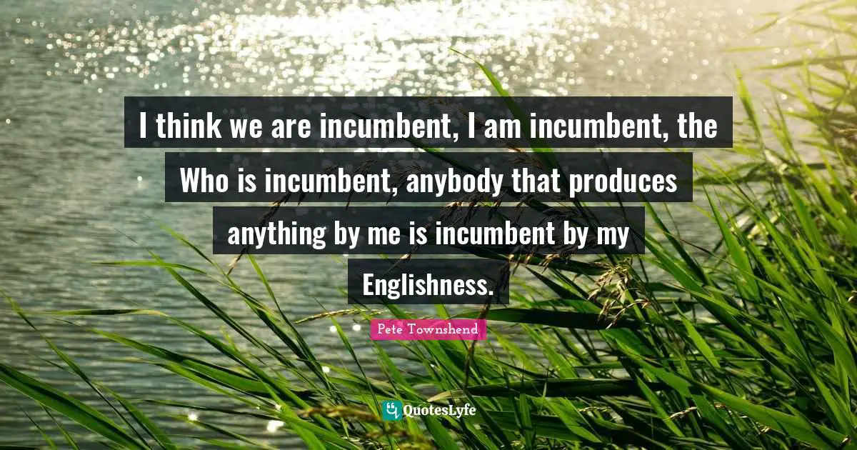 Pete Townshend Quotes: "I think we are incumbent, I am incumbent, the Who is incumbent, anybody that produces anything by me is incumbent by my Englishness."
