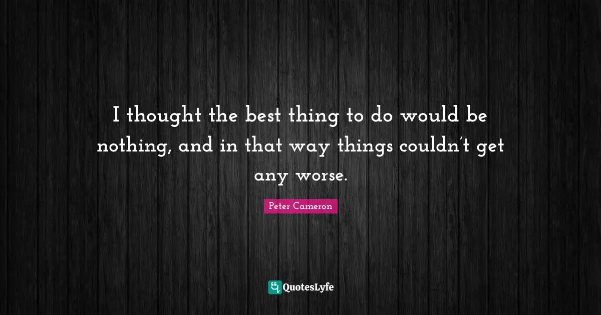 I thought the best thing to do would be nothing, and in that way things couldn’t get any worse.