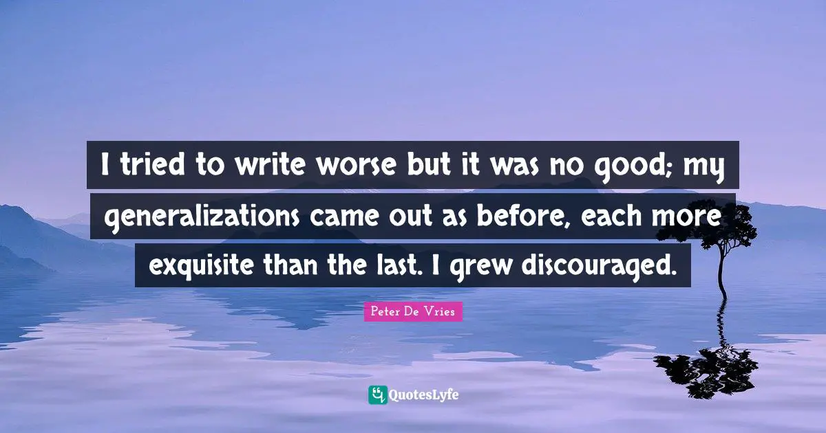 I tried to write worse but it was no good; my generalizations came out as before, each more exquisite than the last. I grew discouraged.