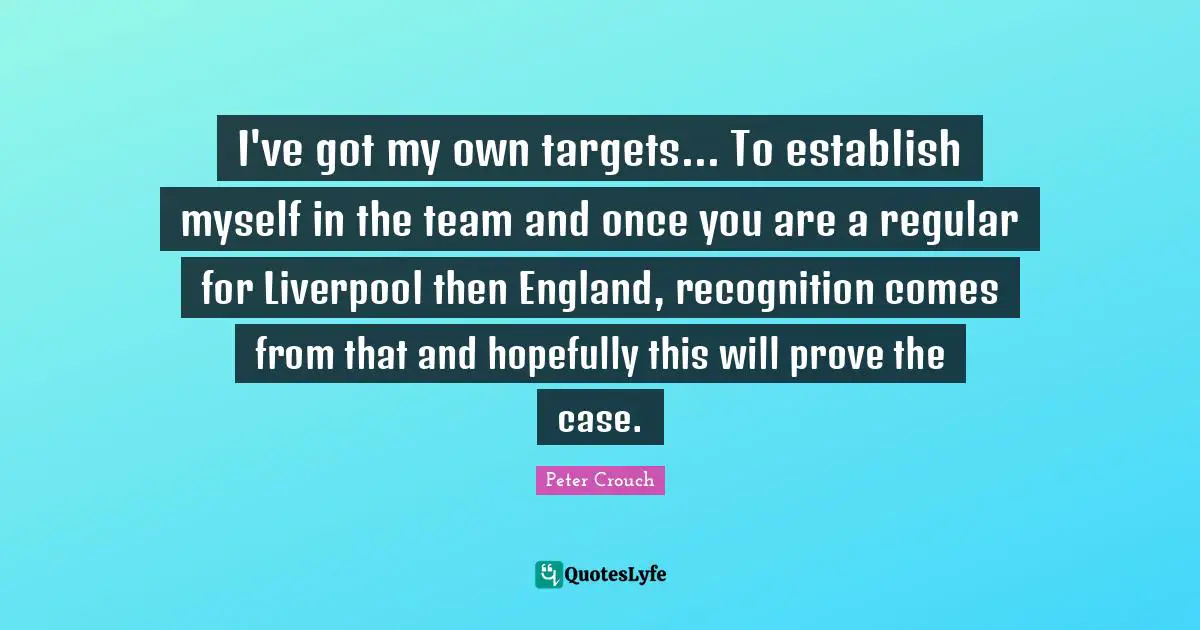 I've got my own targets... To establish myself in the team and once you are a regular for Liverpool then England, recognition comes from that and hopefully this will prove the case.