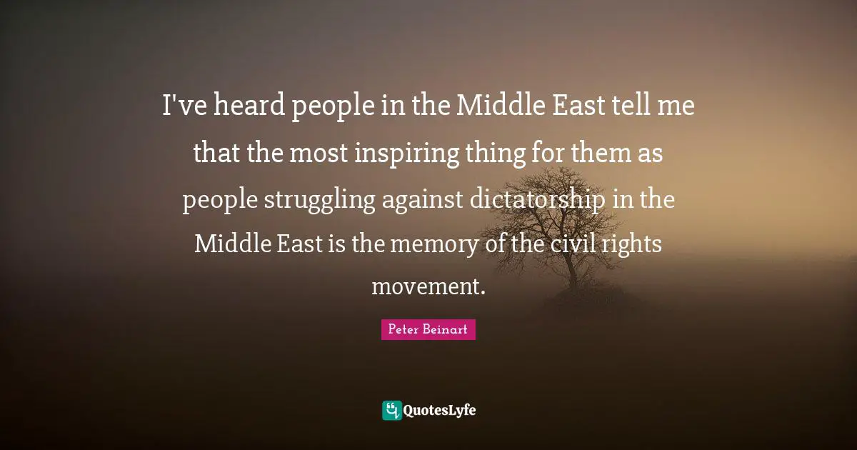 I've heard people in the Middle East tell me that the most inspiring thing for them as people struggling against dictatorship in the Middle East is the memory of the civil rights movement.