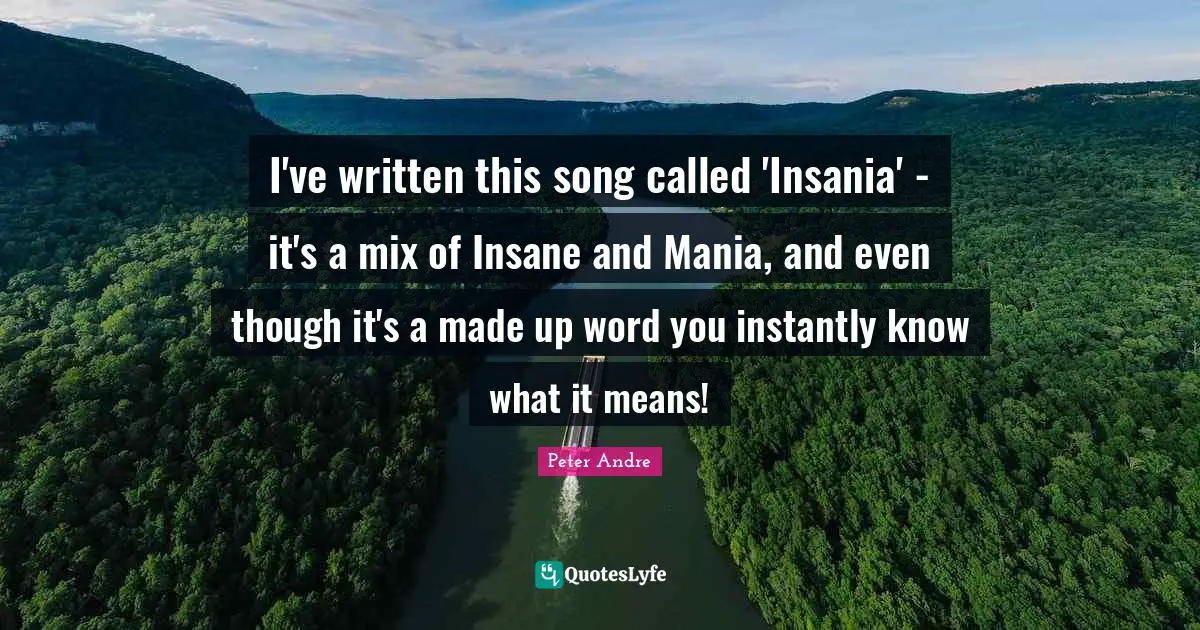 Peter Andre Quotes: "I've written this song called 'Insania' - it's a mix of Insane and Mania, and even though it's a made up word you instantly know what it means!"