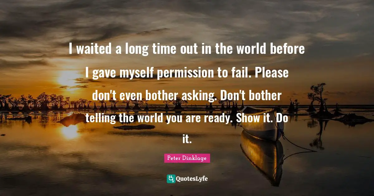 Graduation Quotes: "I waited a long time out in the world before I gave myself permission to fail. Please don't even bother asking. Don't bother telling the world you are ready. Show it. Do it."