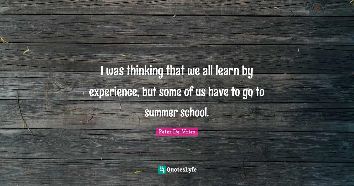 I was thinking that we all learn by experience, but some of us have to go to summer school.