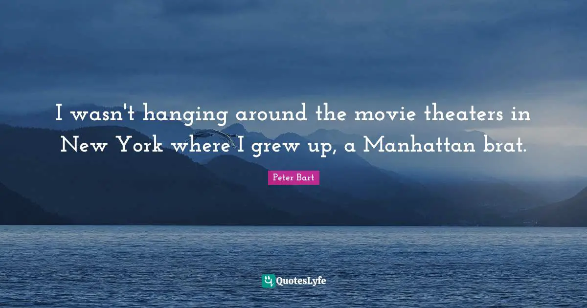 I wasn't hanging around the movie theaters in New York where I grew up, a Manhattan brat.