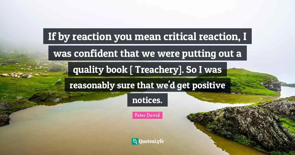 If by reaction you mean critical reaction, I was confident that we were putting out a quality book [ Treachery]. So I was reasonably sure that we'd get positive notices.