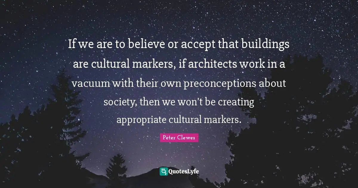 If we are to believe or accept that buildings are cultural markers, if architects work in a vacuum with their own preconceptions about society, then we won't be creating appropriate cultural markers.