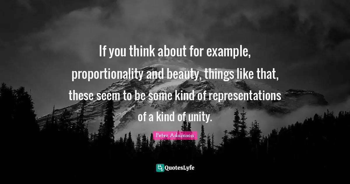 If you think about for example, proportionality and beauty, things like that, these seem to be some kind of representations of a kind of unity.