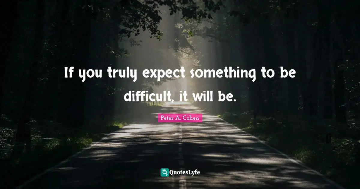 If you truly expect something to be difficult, it will be.