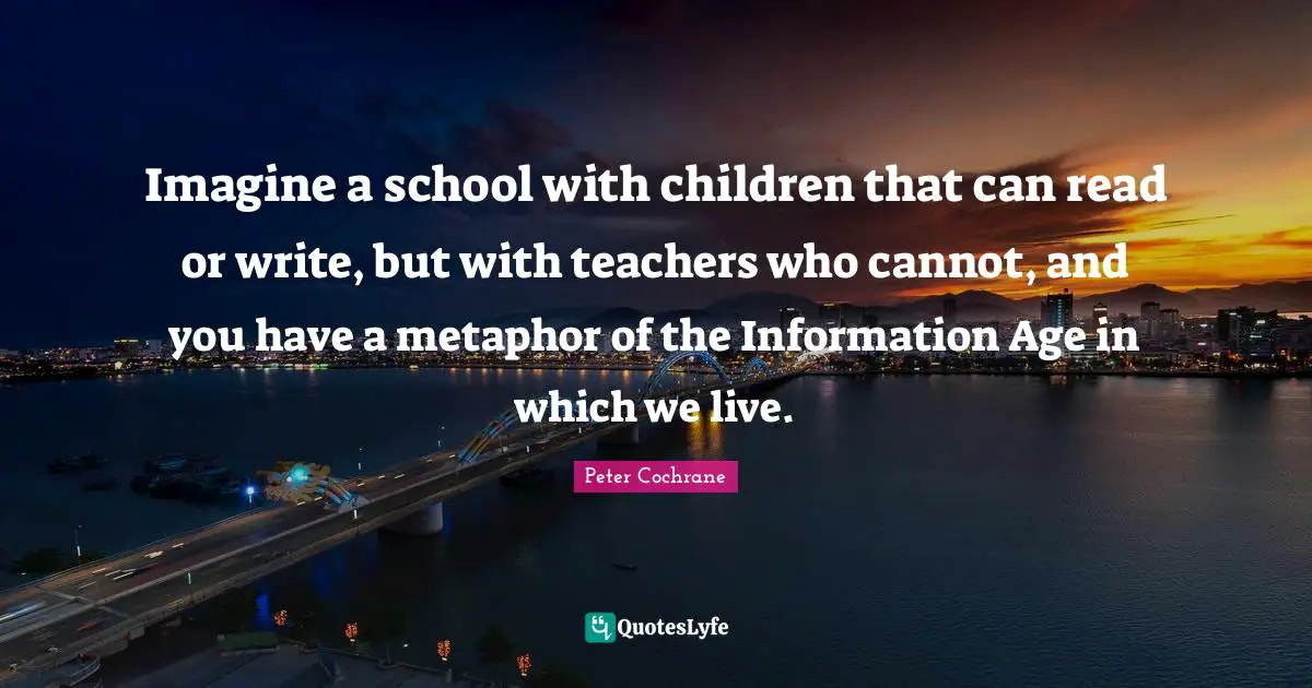 Imagine a school with children that can read or write, but with teachers who cannot, and you have a metaphor of the Information Age in which we live.