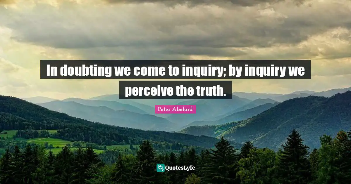 In doubting we come to inquiry; by inquiry we perceive the truth.