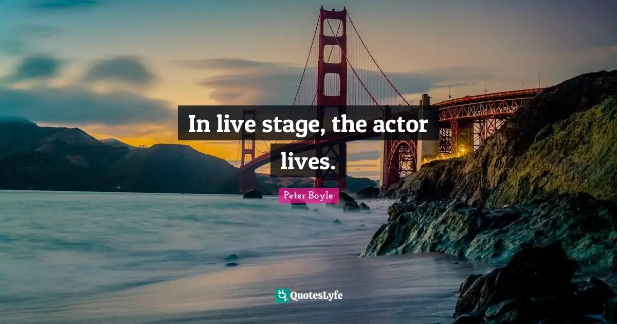 In live stage, the actor lives.