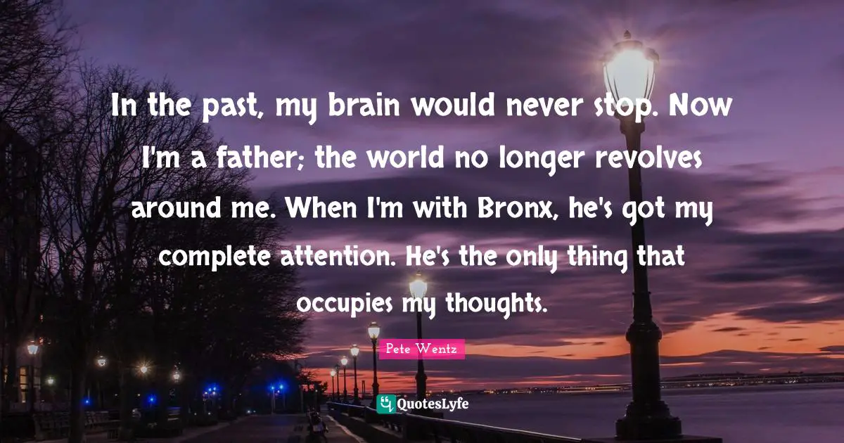 Bronx Quotes: "In the past, my brain would never stop. Now I'm a father; the world no longer revolves around me. When I'm with Bronx, he's got my complete attention. He's the only thing that occupies my thoughts."