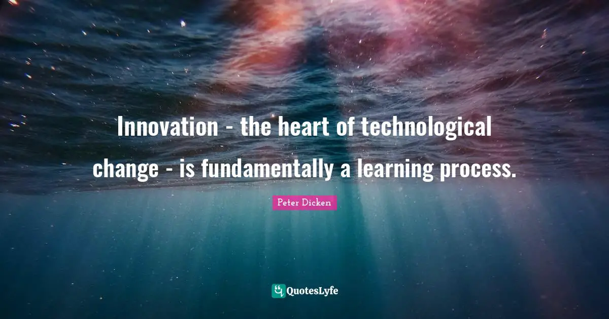 Learning Process Quotes: "Innovation - the heart of technological change - is fundamentally a learning process."