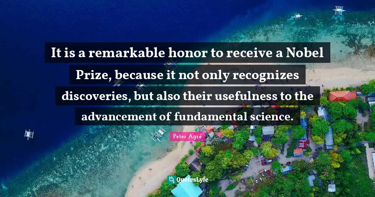 Nobel Prize Quotes: "It is a remarkable honor to receive a Nobel Prize, because it not only recognizes discoveries, but also their usefulness to the advancement of fundamental science."