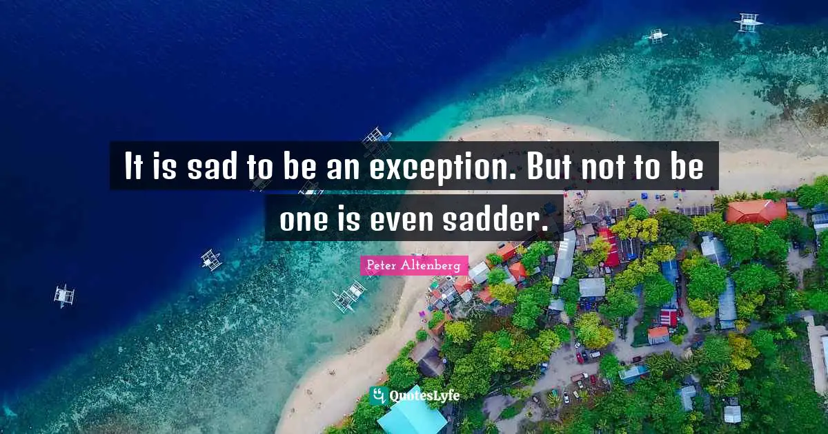 It is sad to be an exception. But not to be one is even sadder.