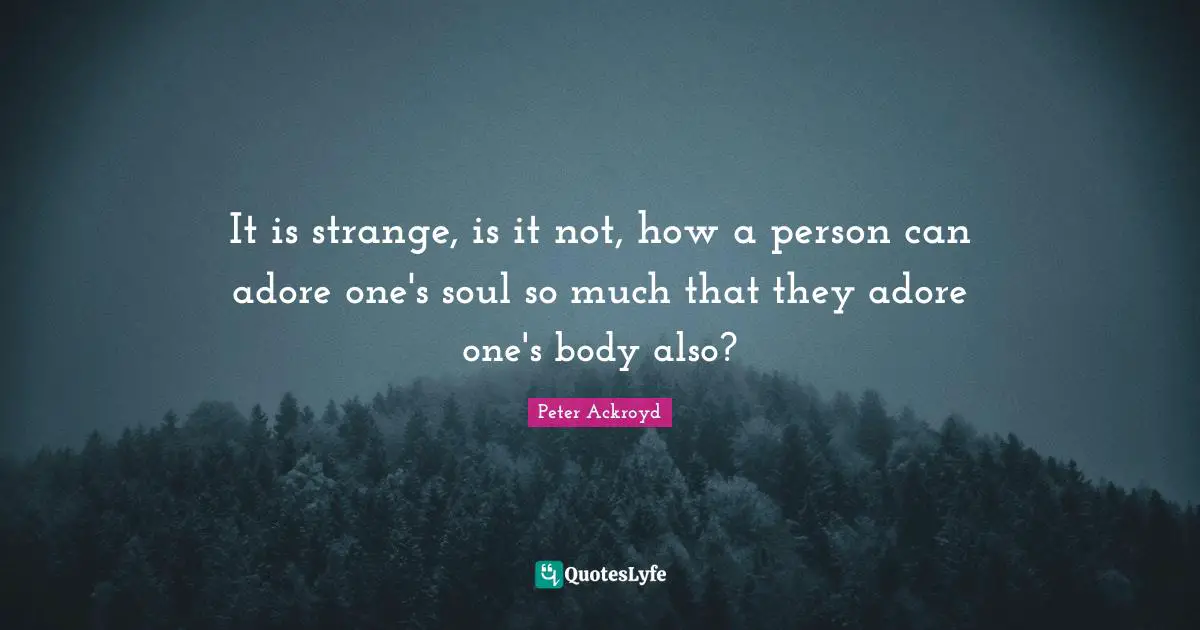 It is strange, is it not, how a person can adore one's soul so much that they adore one's body also?