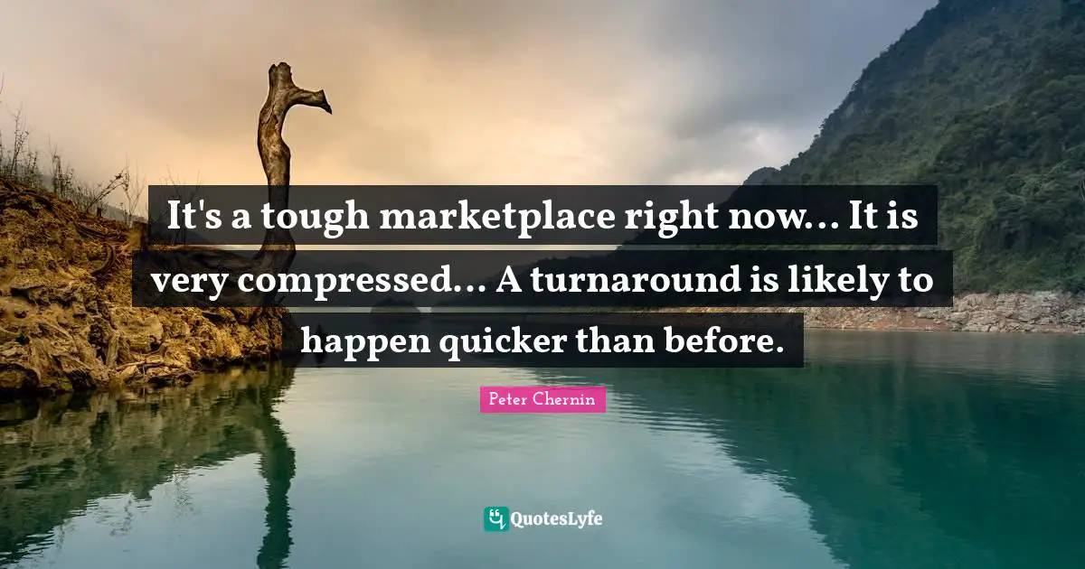 It's a tough marketplace right now... It is very compressed... A turnaround is likely to happen quicker than before.
