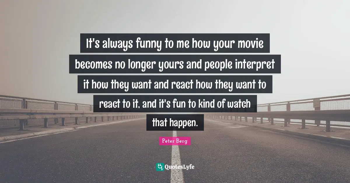 It's always funny to me how your movie becomes no longer yours and people interpret it how they want and react how they want to react to it, and it's fun to kind of watch that happen.