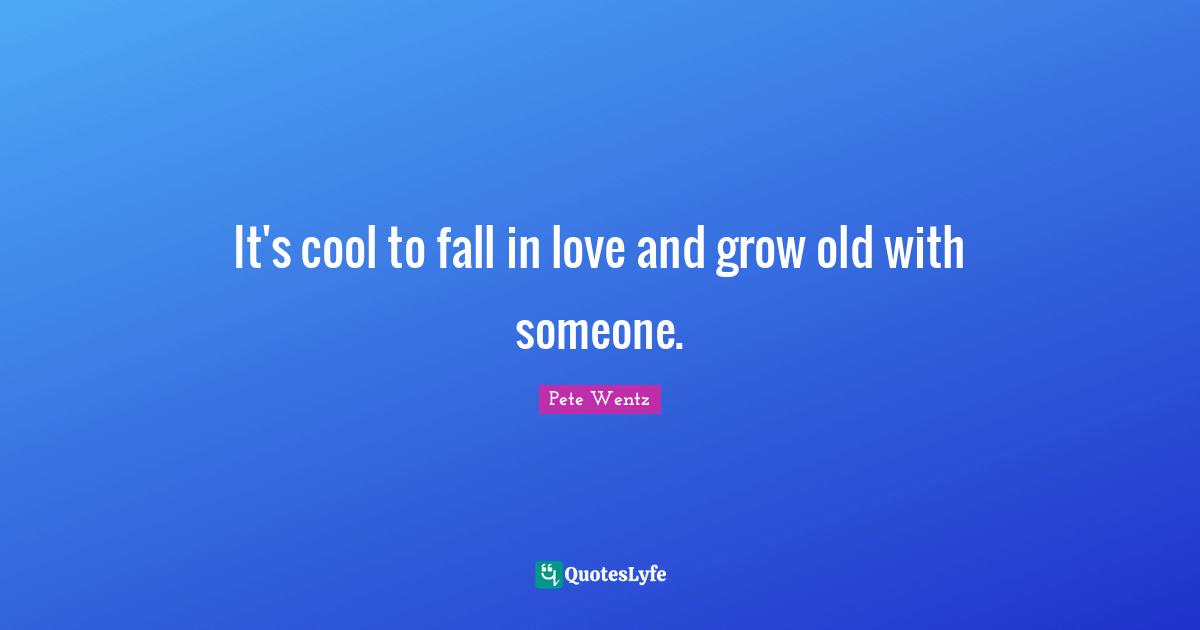 It's cool to fall in love and grow old with someone.