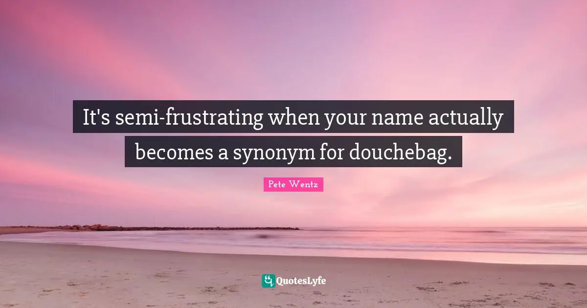 It's semi-frustrating when your name actually becomes a synonym for douchebag.