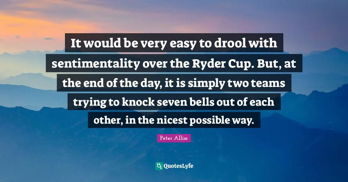 It would be very easy to drool with sentimentality over the Ryder Cup. But, at the end of the day, it is simply two teams trying to knock seven bells out of each other, in the nicest possible way.