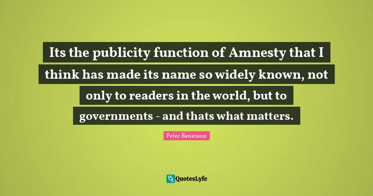Its the publicity function of Amnesty that I think has made its name so widely known, not only to readers in the world, but to governments - and thats what matters.