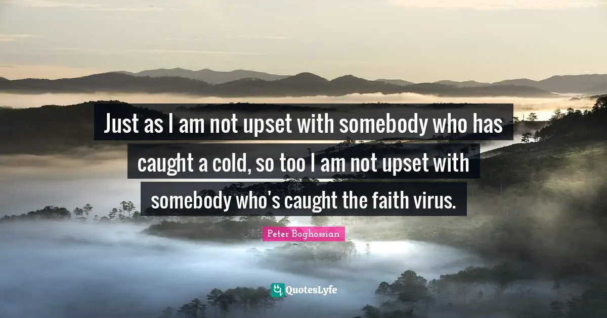Just as I am not upset with somebody who has caught a cold, so too I am not upset with somebody who's caught the faith virus.