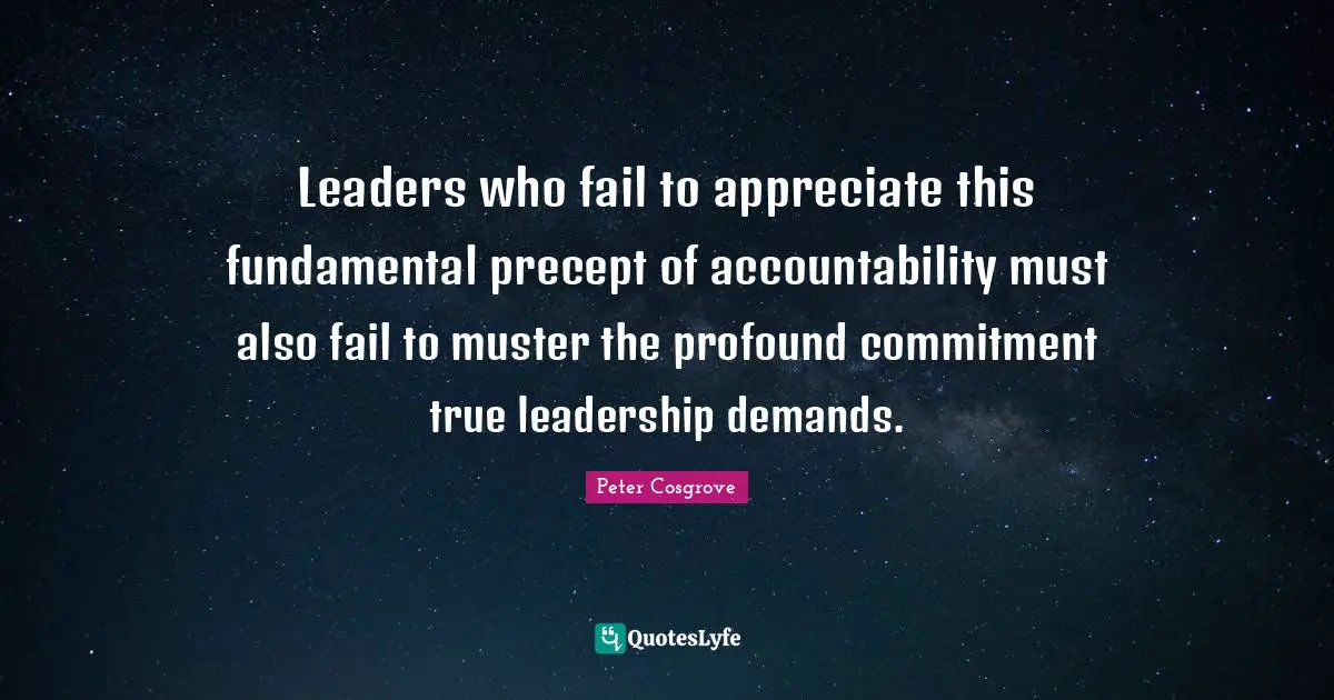 Leaders who fail to appreciate this fundamental precept of accountability must also fail to muster the profound commitment true leadership demands.