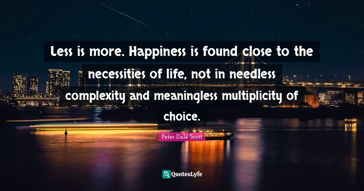 Less Quotes: "Less is more. Happiness is found close to the necessities of life, not in needless complexity and meaningless multiplicity of choice."