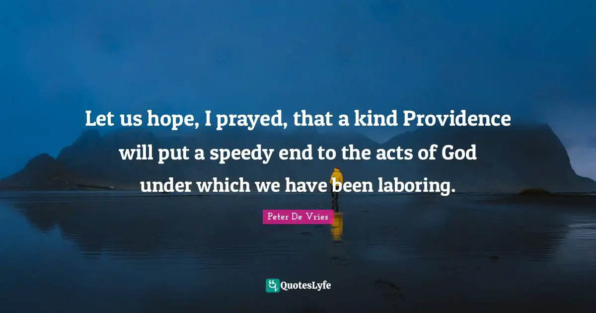 Let us hope, I prayed, that a kind Providence will put a speedy end to the acts of God under which we have been laboring.