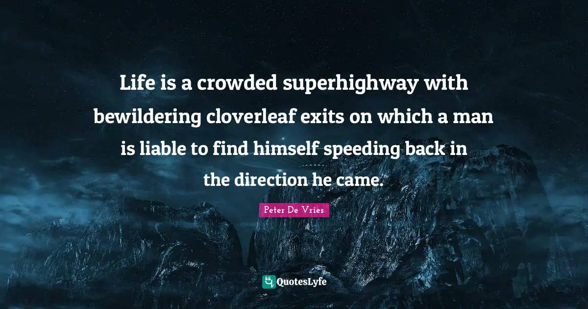 Life is a crowded superhighway with bewildering cloverleaf exits on which a man is liable to find himself speeding back in the direction he came.