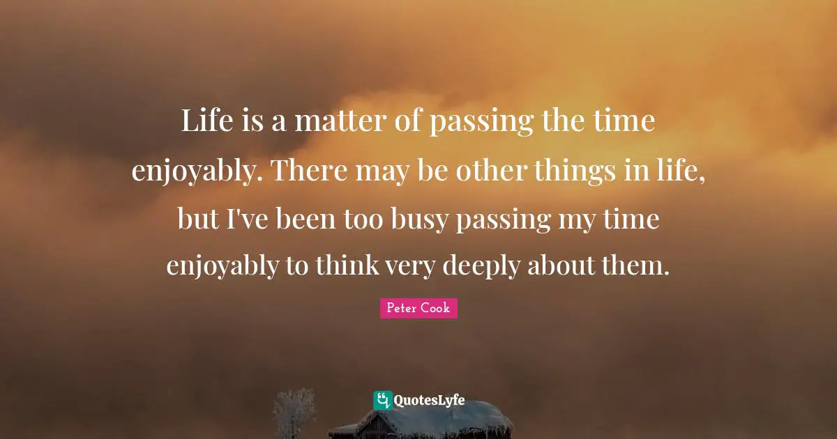 Passing Quotes: "Life is a matter of passing the time enjoyably. There may be other things in life, but I've been too busy passing my time enjoyably to think very deeply about them."