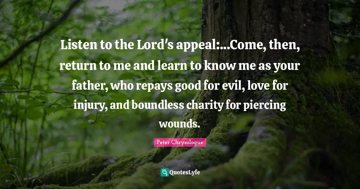 Boundless Quotes: "Listen to the Lord's appeal:...Come, then, return to me and learn to know me as your father, who repays good for evil, love for injury, and boundless charity for piercing wounds."