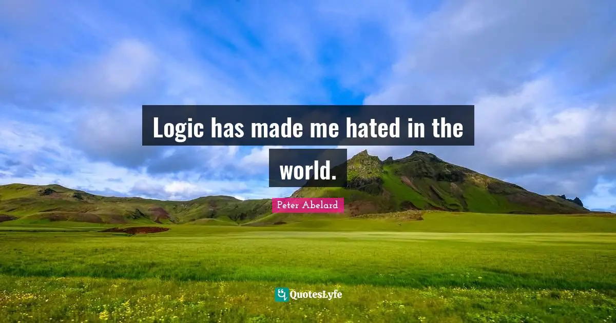 Logic has made me hated in the world.