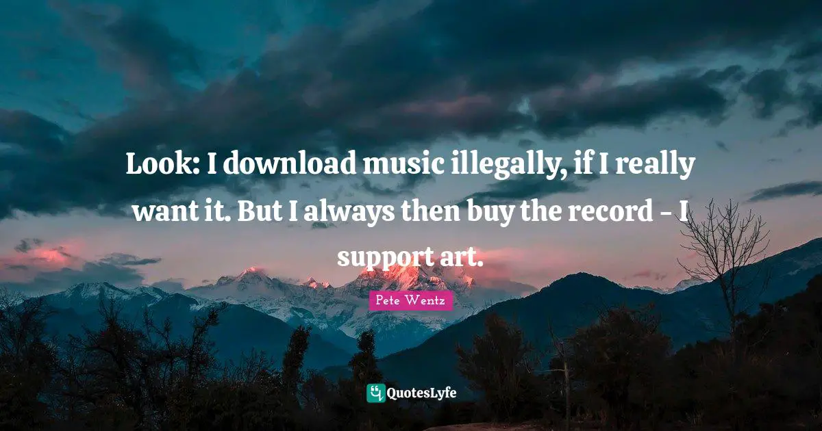 Look: I download music illegally, if I really want it. But I always then buy the record - I support art.