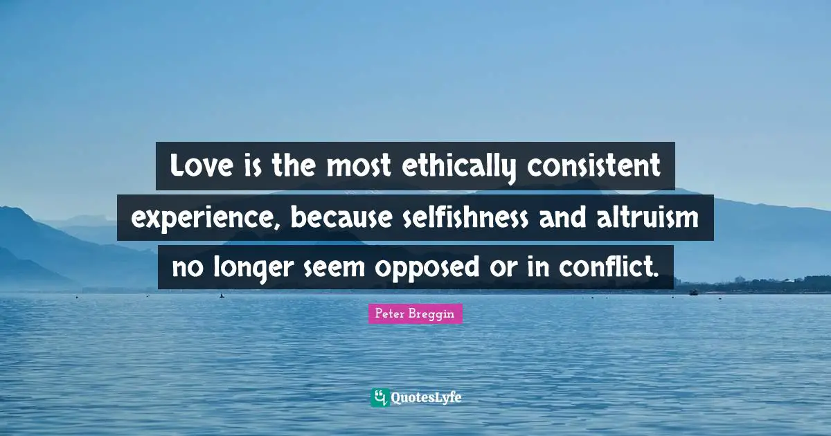 Peter Breggin Quotes: "Love is the most ethically consistent experience, because selfishness and altruism no longer seem opposed or in conflict."