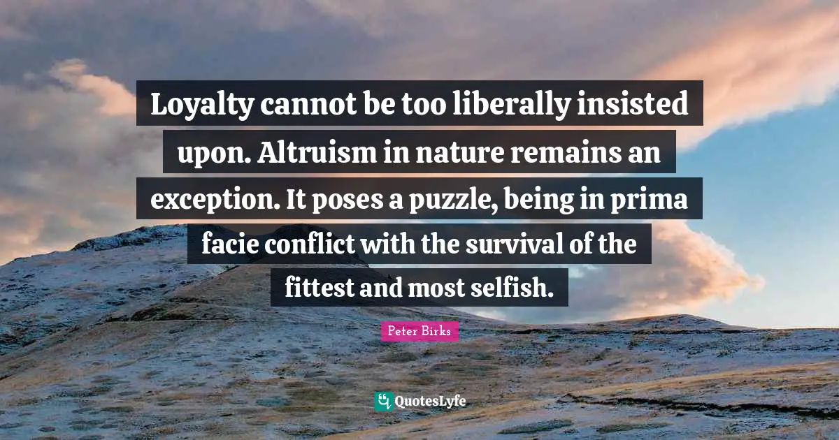 Loyalty cannot be too liberally insisted upon. Altruism in nature remains an exception. It poses a puzzle, being in prima facie conflict with the survival of the fittest and most selfish.