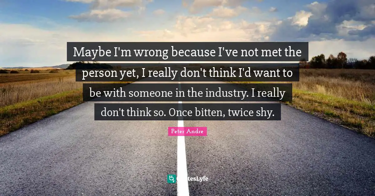 Maybe I'm wrong because I've not met the person yet, I really don't think I'd want to be with someone in the industry. I really don't think so. Once bitten, twice shy.