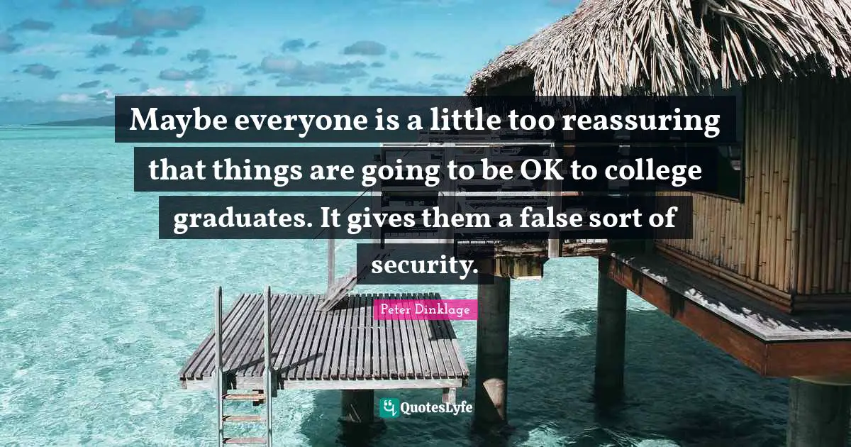 Reassuring Quotes: "Maybe everyone is a little too reassuring that things are going to be OK to college graduates. It gives them a false sort of security."