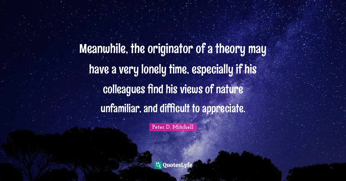 Meanwhile, the originator of a theory may have a very lonely time, especially if his colleagues find his views of nature unfamiliar, and difficult to appreciate.