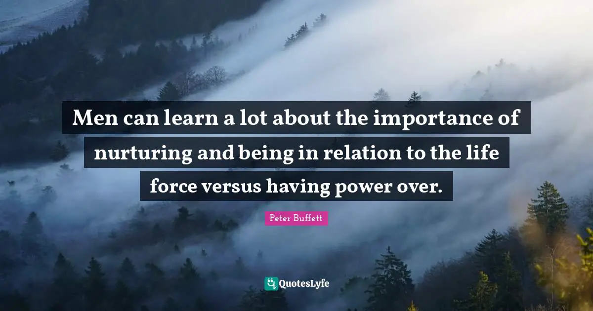 Peter Buffett Quotes: "Men can learn a lot about the importance of nurturing and being in relation to the life force versus having power over."