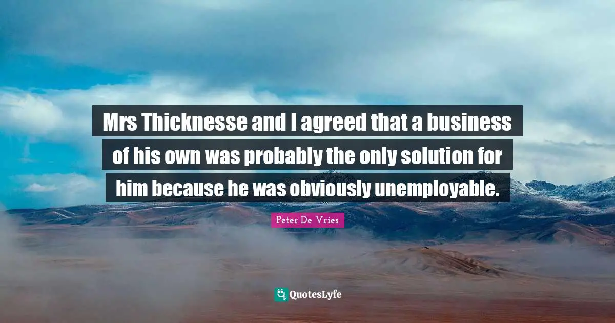 Mrs Thicknesse and I agreed that a business of his own was probably the only solution for him because he was obviously unemployable.
