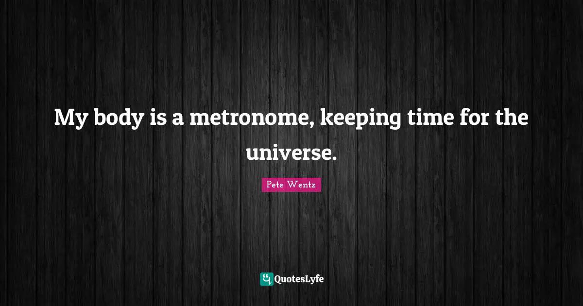 My body is a metronome, keeping time for the universe.