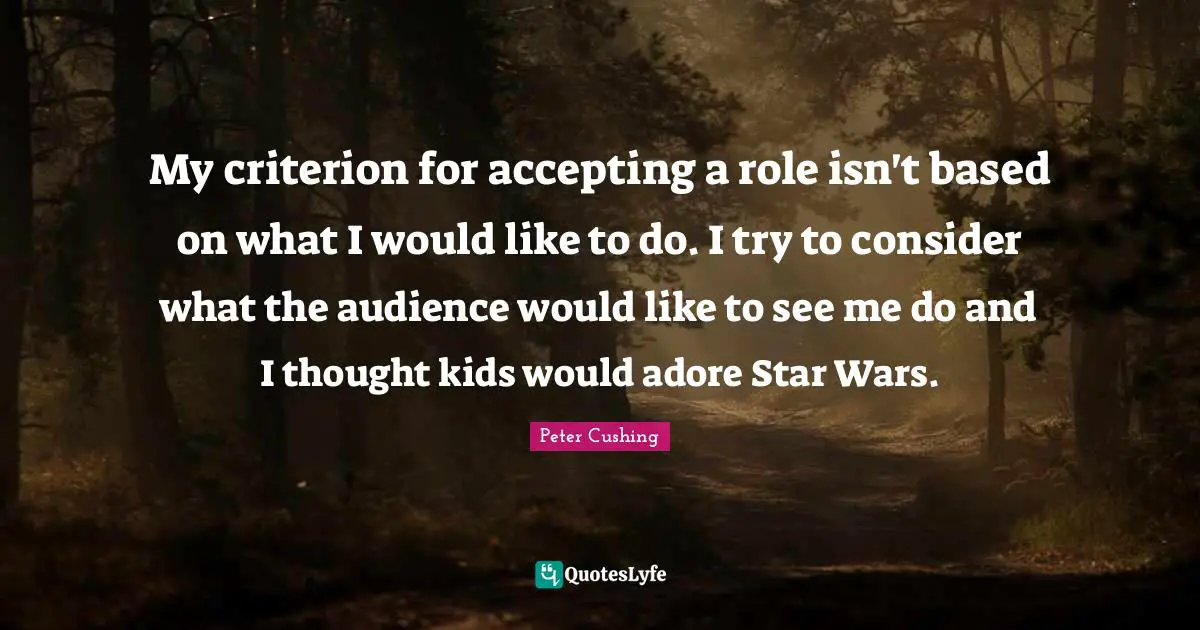 My criterion for accepting a role isn't based on what I would like to do. I try to consider what the audience would like to see me do and I thought kids would adore Star Wars.