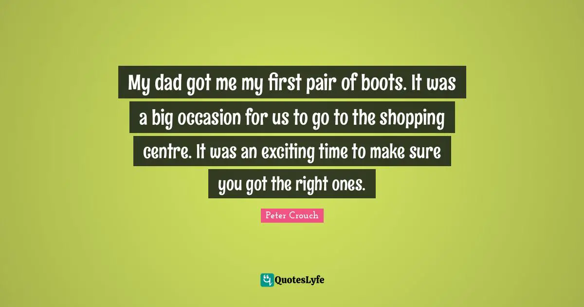 Centre Quotes: "My dad got me my first pair of boots. It was a big occasion for us to go to the shopping centre. It was an exciting time to make sure you got the right ones."