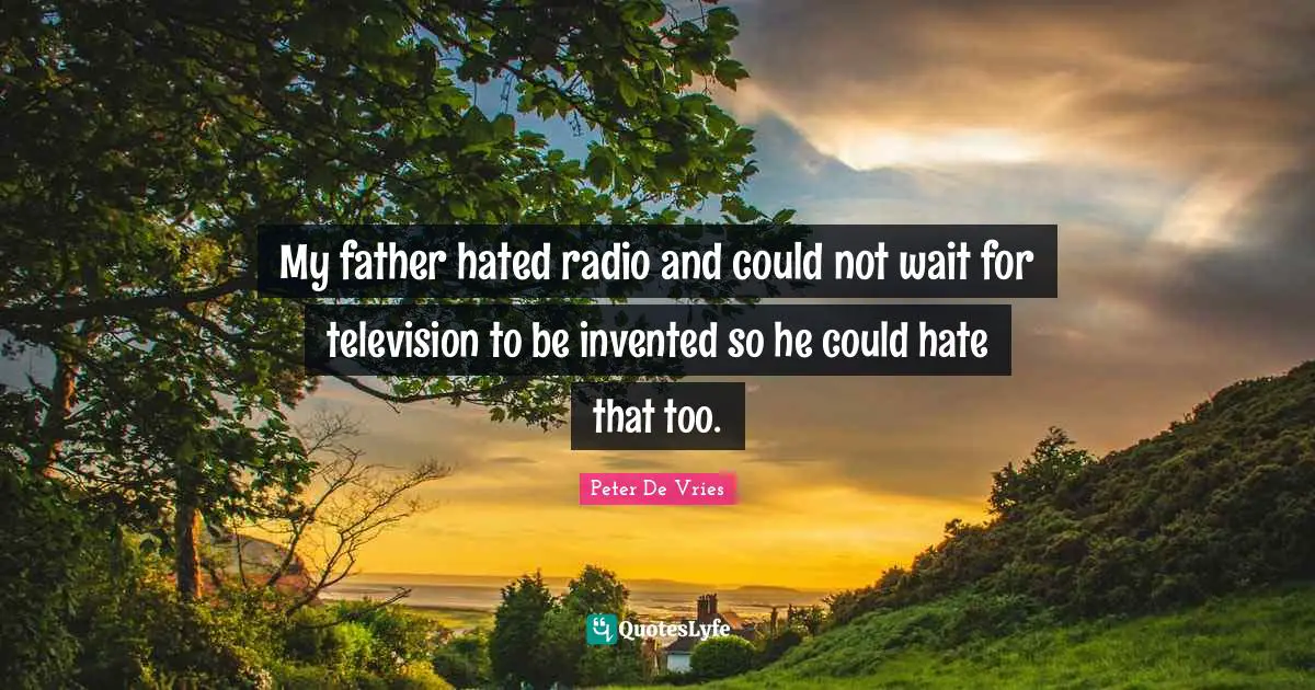 My father hated radio and could not wait for television to be invented so he could hate that too.