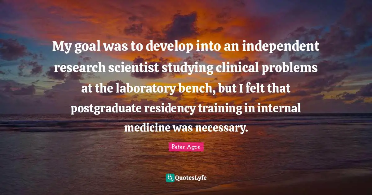 My goal was to develop into an independent research scientist studying clinical problems at the laboratory bench, but I felt that postgraduate residency training in internal medicine was necessary.
