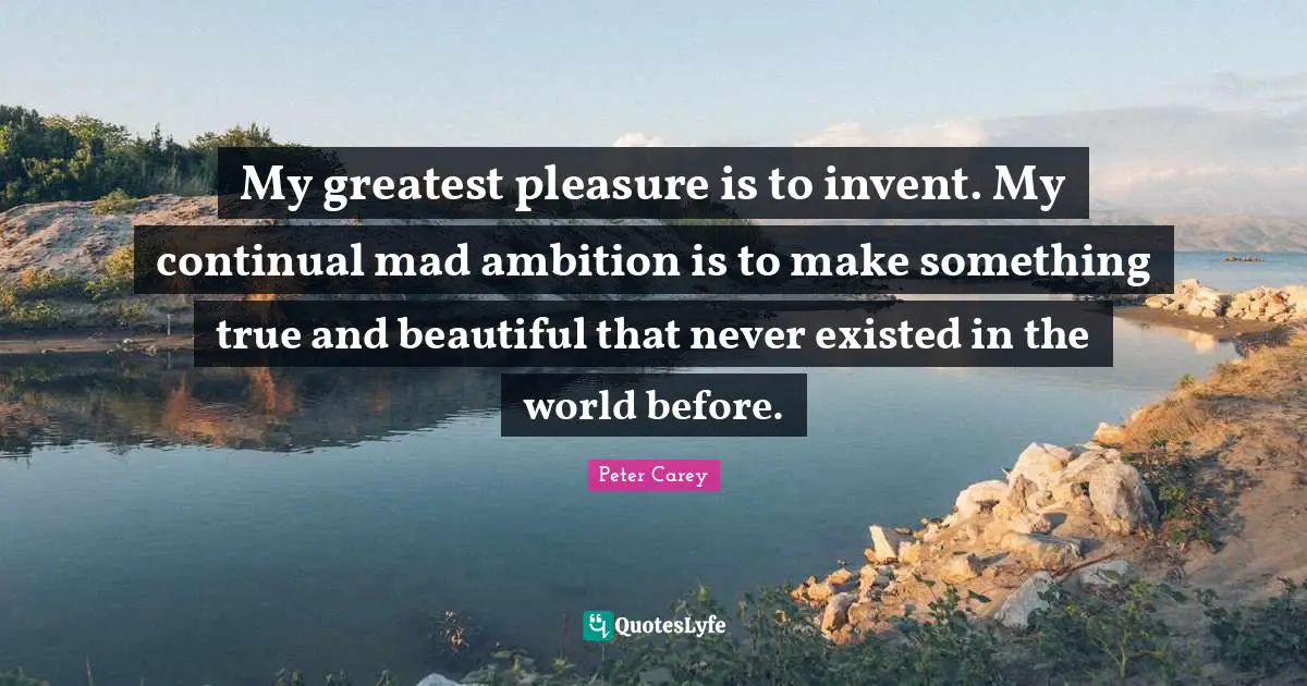 My greatest pleasure is to invent. My continual mad ambition is to make something true and beautiful that never existed in the world before.