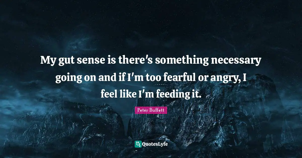 Peter Buffett Quotes: "My gut sense is there's something necessary going on and if I'm too fearful or angry, I feel like I'm feeding it."